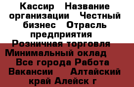 Кассир › Название организации ­ Честный бизнес › Отрасль предприятия ­ Розничная торговля › Минимальный оклад ­ 1 - Все города Работа » Вакансии   . Алтайский край,Алейск г.